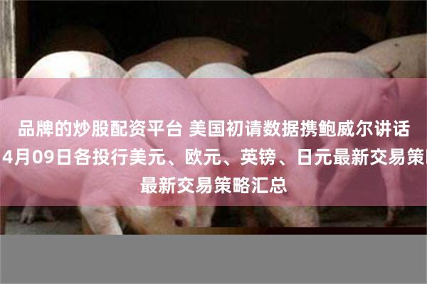 品牌的炒股配资平台 美国初请数据携鲍威尔讲话驾到，4月09日各投行美元、欧元、英镑、日元最新交易策略汇总