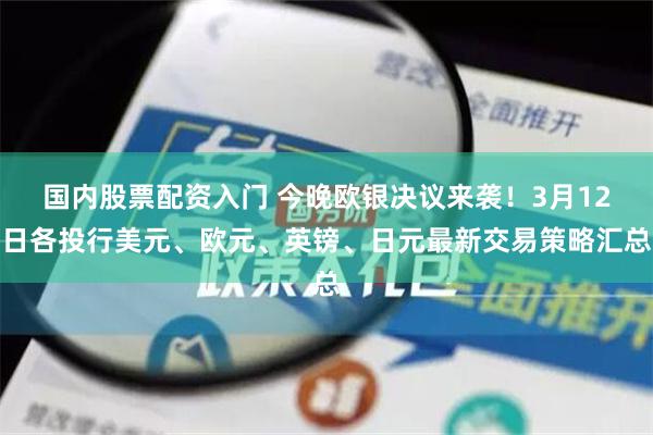 国内股票配资入门 今晚欧银决议来袭！3月12日各投行美元、欧元、英镑、日元最新交易策略汇总