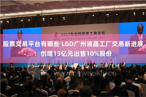 股票交易平台有哪些 LGD广州液晶工厂交易新进展：创维13亿元出售10%股份