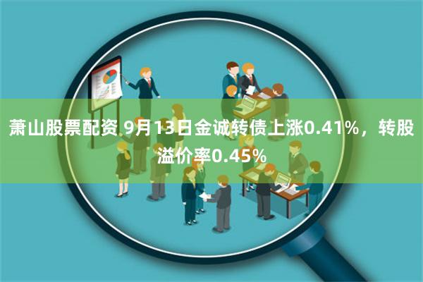 萧山股票配资 9月13日金诚转债上涨0.41%，转股溢价率0.45%
