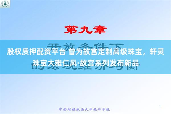 股权质押配资平台 曾为故宫定制高级珠宝，轩灵珠宝大雅仁风·故宫系列发布新品