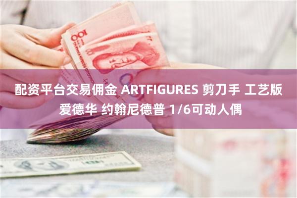 配资平台交易佣金 ARTFIGURES 剪刀手 工艺版 爱德华 约翰尼德普 1/6可动人偶