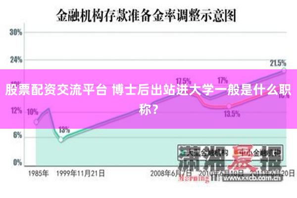 股票配资交流平台 博士后出站进大学一般是什么职称？