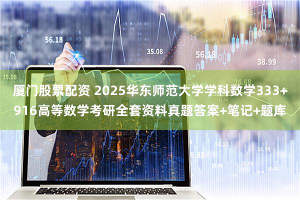 厦门股票配资 2025华东师范大学学科数学333+916高等数学考研全套资料真题答案+笔记+题库