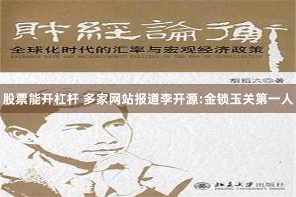 股票能开杠杆 多家网站报道李开源:金锁玉关第一人