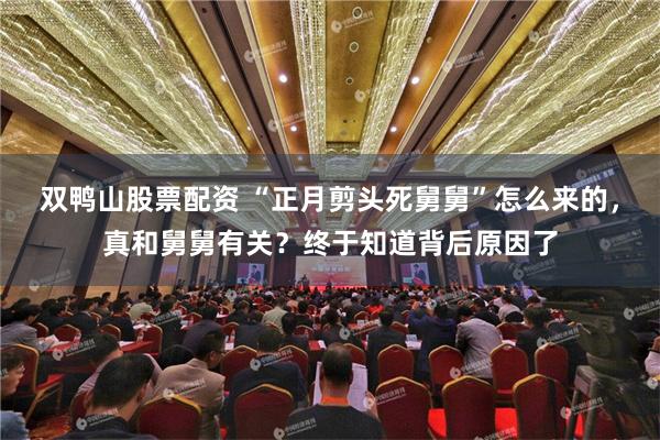 双鸭山股票配资 “正月剪头死舅舅”怎么来的，真和舅舅有关？终于知道背后原因了