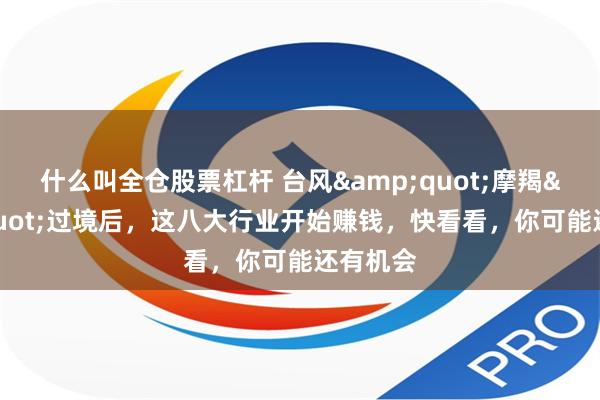 什么叫全仓股票杠杆 台风&quot;摩羯&quot;过境后，这八大行业开始赚钱，快看看，你可能还有机会