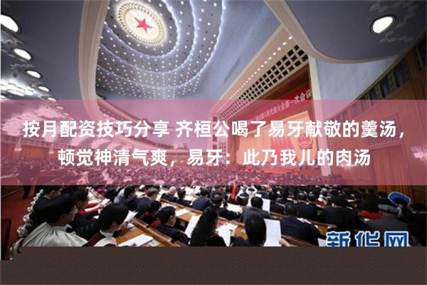 按月配资技巧分享 齐桓公喝了易牙献敬的羹汤，顿觉神清气爽，易牙：此乃我儿的肉汤
