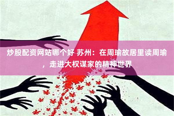 炒股配资网站哪个好 苏州：在周瑜故居里读周瑜，走进大权谋家的精神世界
