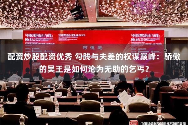配资炒股配资优秀 勾践与夫差的权谋巅峰：骄傲的吴王是如何沦为无助的乞丐？