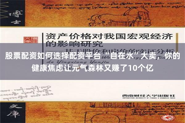 股票配资如何选择配资平台 “自在水”大卖，你的健康焦虑让元气森林又赚了10个亿