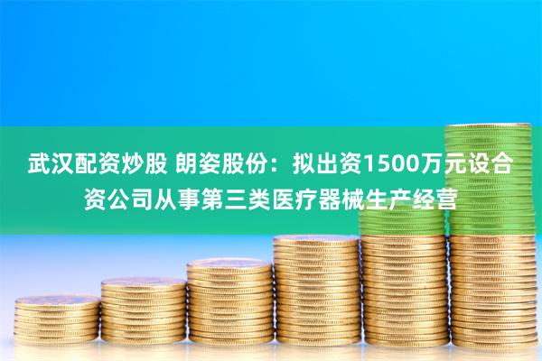 武汉配资炒股 朗姿股份：拟出资1500万元设合资公司从事第三类医疗器械生产经营