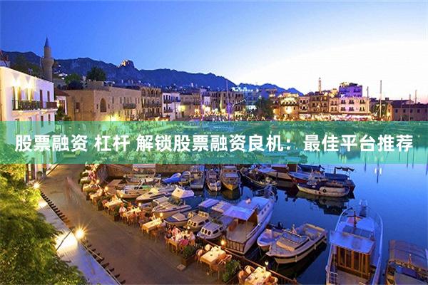股票融资 杠杆 解锁股票融资良机：最佳平台推荐