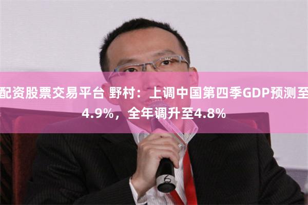 配资股票交易平台 野村：上调中国第四季GDP预测至4.9%，全年调升至4.8%