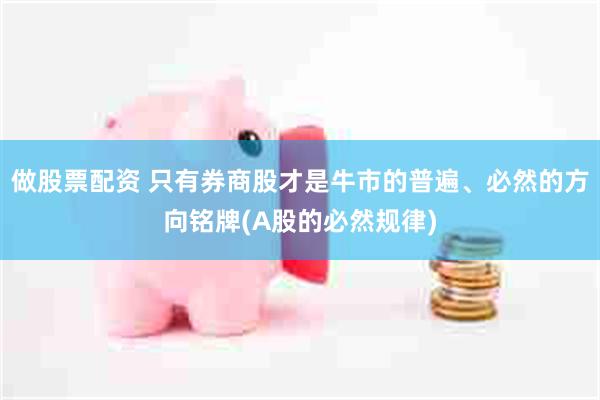 做股票配资 只有券商股才是牛市的普遍、必然的方向铭牌(A股的必然规律)