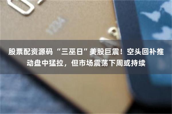 股票配资源码 “三巫日”美股巨震！空头回补推动盘中猛拉，但市场震荡下周或持续