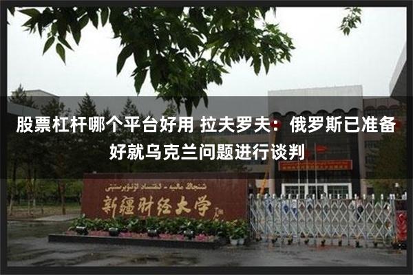 股票杠杆哪个平台好用 拉夫罗夫：俄罗斯已准备好就乌克兰问题进行谈判