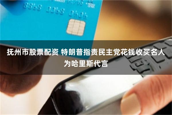 抚州市股票配资 特朗普指责民主党花钱收买名人为哈里斯代言