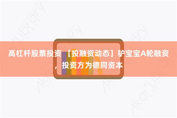 高杠杆股票投资 【投融资动态】驴宝宝A轮融资，投资方为德同资本