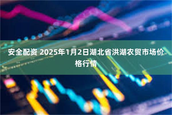 安全配资 2025年1月2日湖北省洪湖农贸市场价格行情