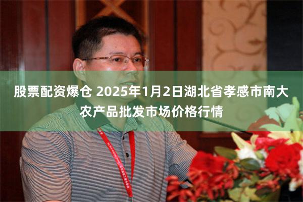 股票配资爆仓 2025年1月2日湖北省孝感市南大农产品批发市场价格行情
