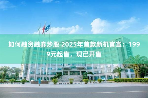 如何融资融券炒股 2025年首款新机官宣：1999元起售，现已开售