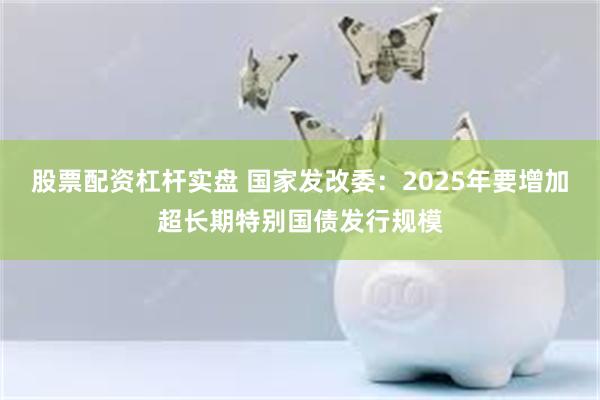 股票配资杠杆实盘 国家发改委：2025年要增加超长期特别国债发行规模