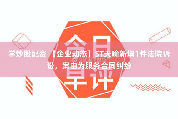 学炒股配资 【企业动态】ST天喻新增1件法院诉讼，案由为服务合同纠纷