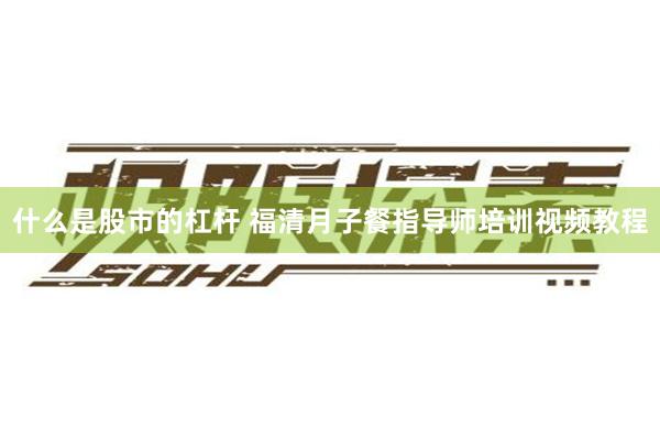 什么是股市的杠杆 福清月子餐指导师培训视频教程