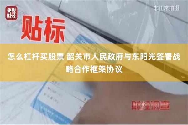 怎么杠杆买股票 韶关市人民政府与东阳光签署战略合作框架协议