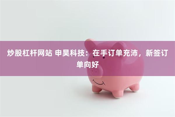 炒股杠杆网站 申昊科技：在手订单充沛，新签订单向好