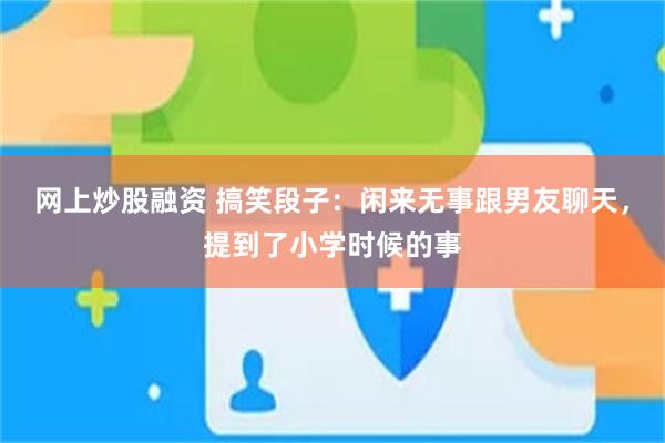 网上炒股融资 搞笑段子：闲来无事跟男友聊天，提到了小学时候的事