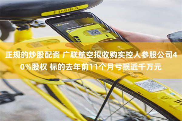 正规的炒股配资 广联航空拟收购实控人参股公司40%股权 标的去年前11个月亏损近千万元