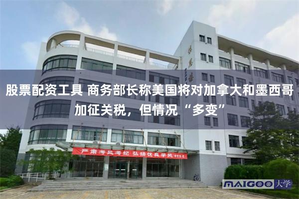 股票配资工具 商务部长称美国将对加拿大和墨西哥加征关税，但情况 “多变”
