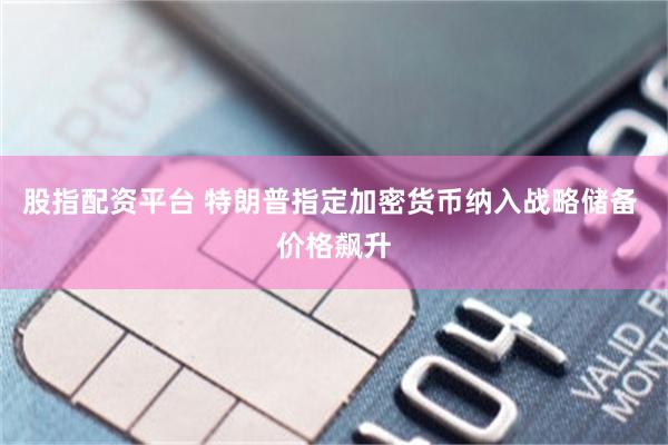 股指配资平台 特朗普指定加密货币纳入战略储备 价格飙升