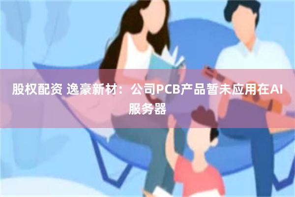 股权配资 逸豪新材：公司PCB产品暂未应用在AI服务器