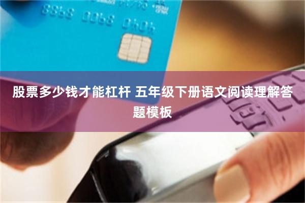 股票多少钱才能杠杆 五年级下册语文阅读理解答题模板