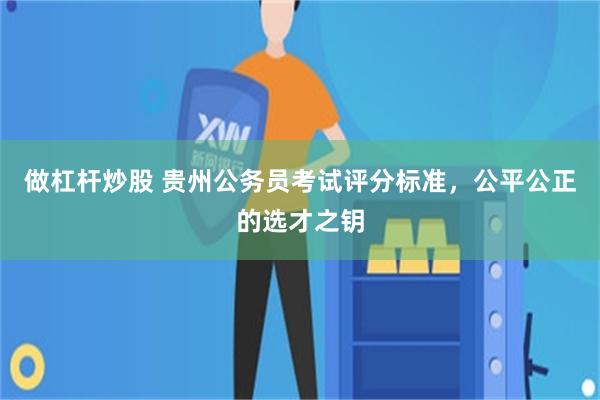 做杠杆炒股 贵州公务员考试评分标准，公平公正的选才之钥