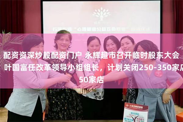 配资资深炒股配资门户 永辉超市召开临时股东大会，叶国富任改革领导小组组长，计划关闭250-350家店