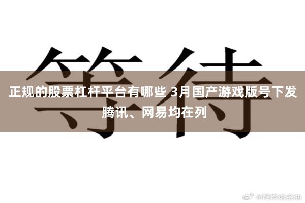 正规的股票杠杆平台有哪些 3月国产游戏版号下发 腾讯、网易均在列