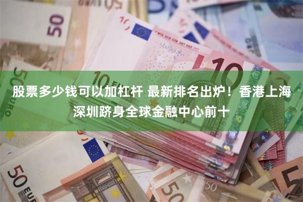 股票多少钱可以加杠杆 最新排名出炉！香港上海深圳跻身全球金融中心前十