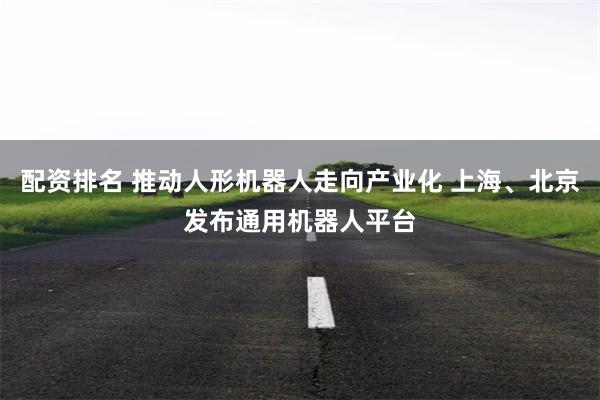 配资排名 推动人形机器人走向产业化 上海、北京发布通用机器人平台