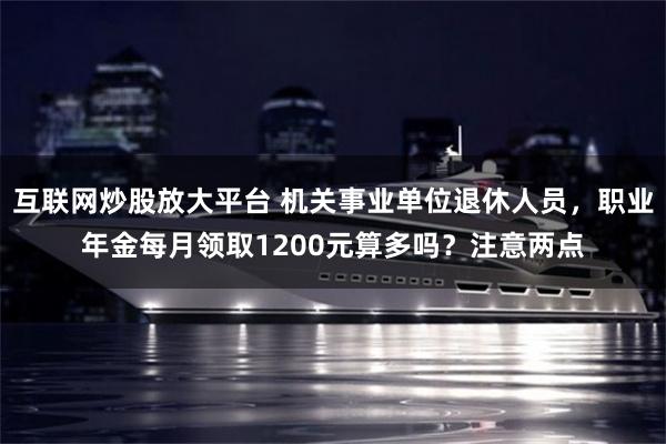 互联网炒股放大平台 机关事业单位退休人员，职业年金每月领取1200元算多吗？注意两点