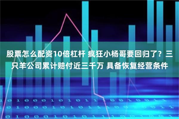 股票怎么配资10倍杠杆 疯狂小杨哥要回归了？三只羊公司累计赔付近三千万 具备恢复经营条件