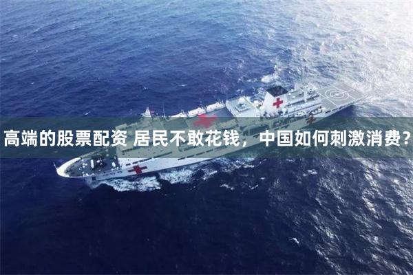 高端的股票配资 居民不敢花钱，中国如何刺激消费？