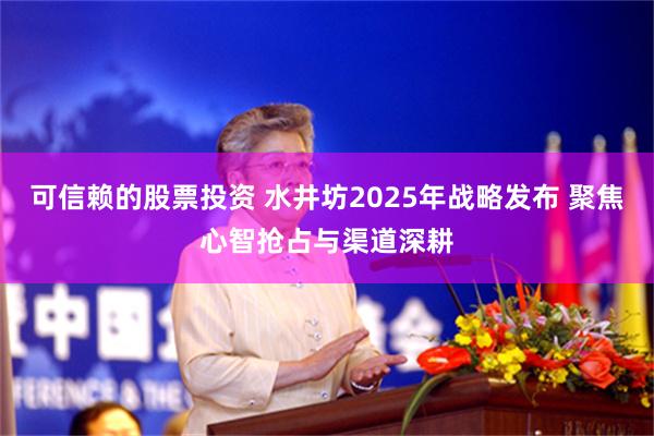 可信赖的股票投资 水井坊2025年战略发布 聚焦心智抢占与渠道深耕