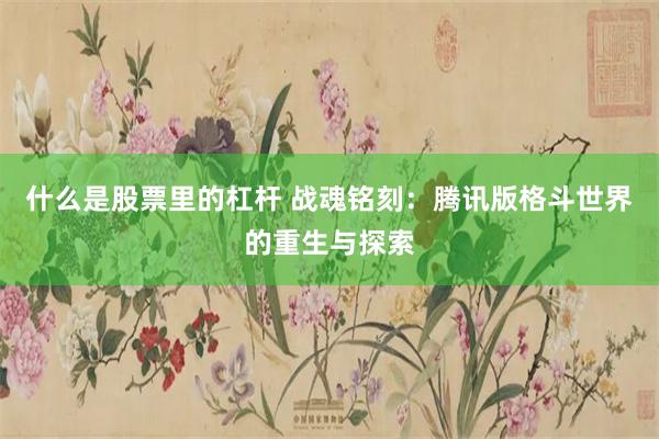 什么是股票里的杠杆 战魂铭刻：腾讯版格斗世界的重生与探索