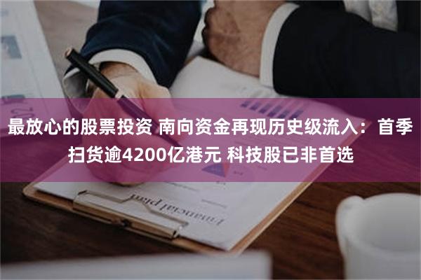 最放心的股票投资 南向资金再现历史级流入：首季扫货逾4200亿港元 科技股已非首选