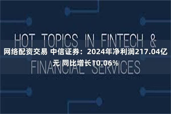 网络配资交易 中信证券：2024年净利润217.04亿元 同比增长10.06%