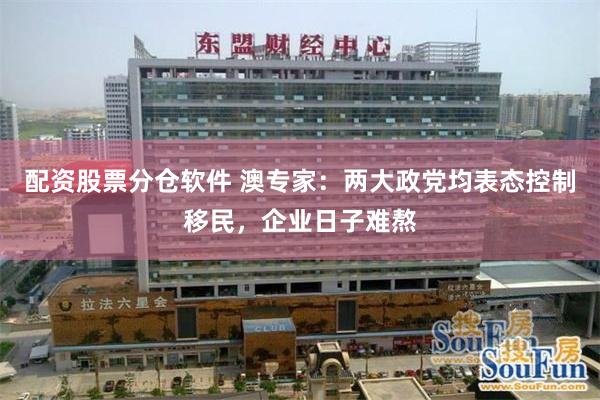 配资股票分仓软件 澳专家：两大政党均表态控制移民，企业日子难熬